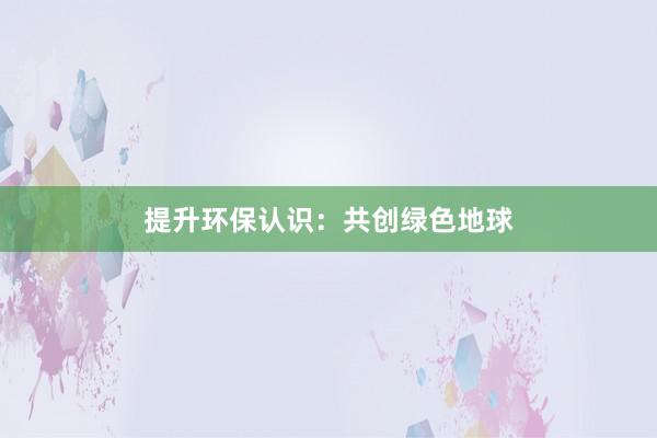 提升环保认识：共创绿色地球