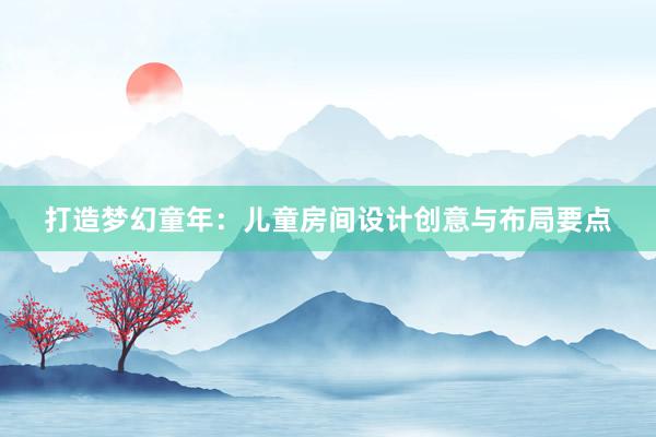 打造梦幻童年：儿童房间设计创意与布局要点