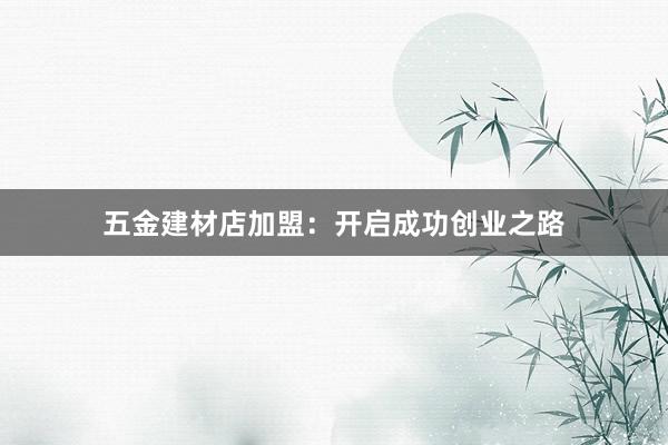 五金建材店加盟：开启成功创业之路