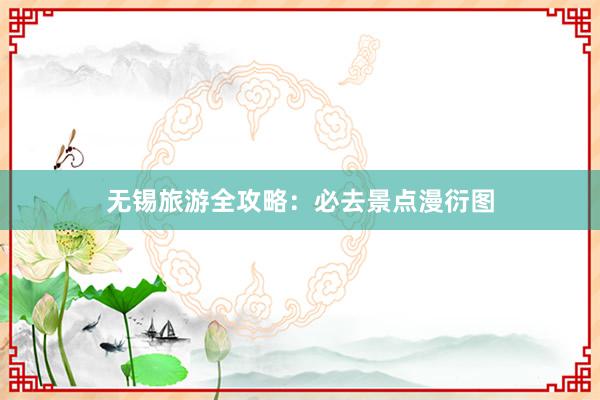 无锡旅游全攻略：必去景点漫衍图